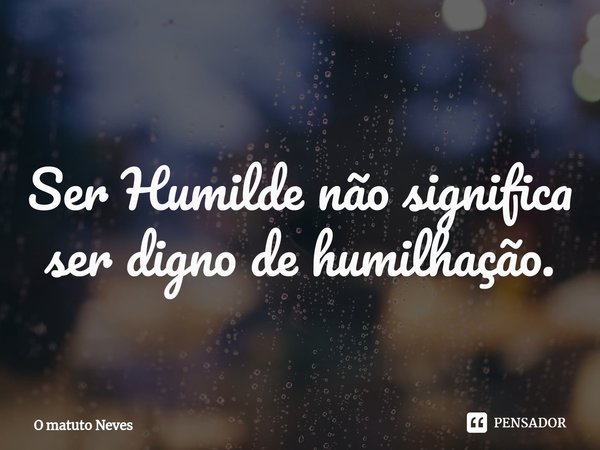 Ser Humilde não significa ser digno de ⁠humilhação.... Frase de O Matuto Neves.