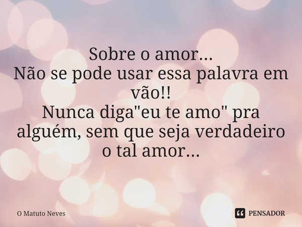 Sobre o amor...
Não se pode usar essa palavra em vão!!
Nunca diga "eu te amo" pra alguém, sem que seja verdadeiro o tal amor...... Frase de O Matuto Neves.