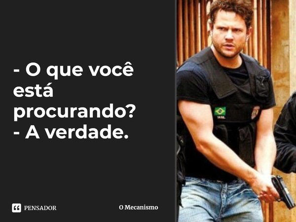 ⁠- O que você está procurando?
- A verdade.... Frase de O Mecanismo.