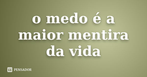 o medo é a maior mentira da vida