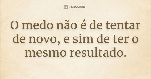 O medo não é de tentar de novo, e sim de ter o mesmo resultado.