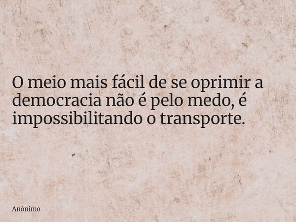 O meio mais fácil de se oprimir a democracia não é pelo medo, é impossibilitando o transporte.... Frase de Anônimo.