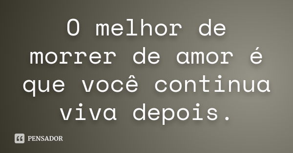 O melhor de morrer de amor é que você continua viva depois.