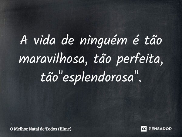 ⁠A vida de ninguém é tão maravilhosa, tão perfeita, tão "esplendorosa".... Frase de O Melhor Natal de Todos (filme).