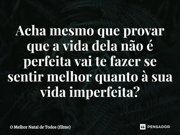 ⁠Acha mesmo que provar que a vida dela não é perfeita vai te fazer se sentir melhor quanto à sua vida imperfeita?... Frase de O Melhor Natal de Todos (filme).