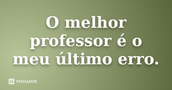 O melhor professor é o meu último erro.... Frase de Desconheço.