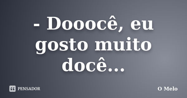 - Dooocê, eu gosto muito docê...... Frase de O Melo.