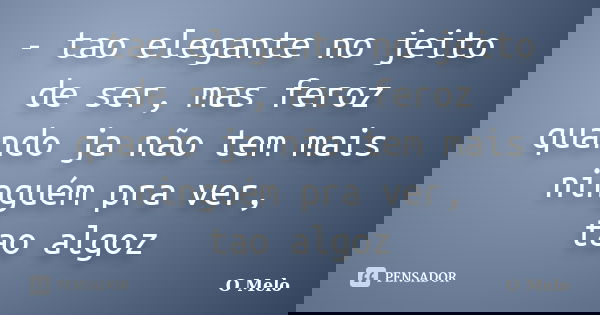 - tao elegante no jeito de ser, mas feroz quando ja não tem mais ninguém pra ver, tao algoz... Frase de O Melo.