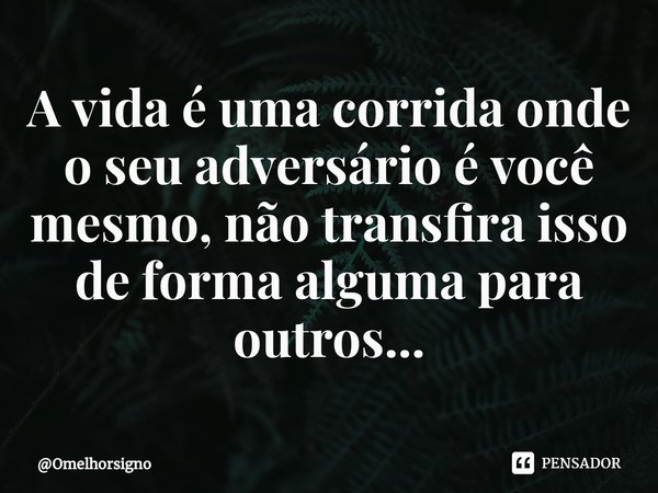 A vida é uma corrida onde o seu adversário é você ⁠mesmo, não transfira isso de forma alguma para outros...... Frase de Omelhorsigno.