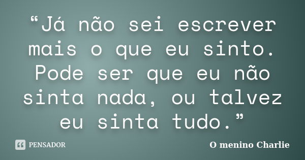 “Já não sei escrever mais o que eu sinto. Pode ser que eu não sinta nada, ou talvez eu sinta tudo.”... Frase de O menino Charlie.