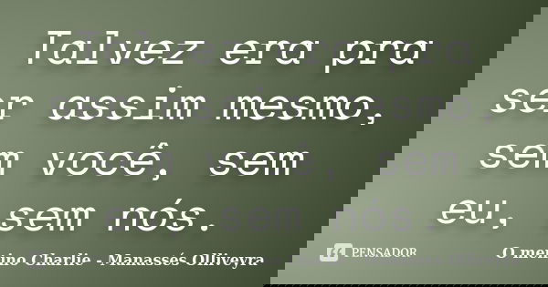 Talvez era pra ser assim mesmo, sem você, sem eu, sem nós.... Frase de O menino Charlie - Manassés Olliveyra.