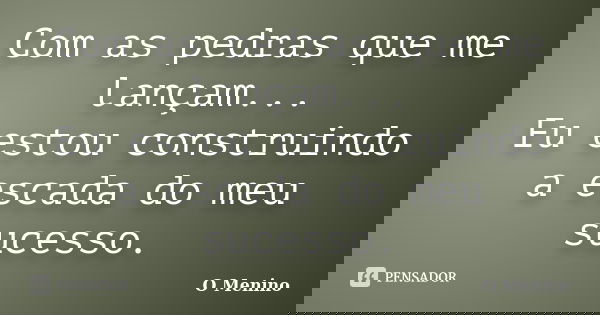Com as pedras que me lançam... Eu estou construindo a escada do meu sucesso.... Frase de O Menino.