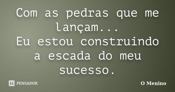 Com as pedras que me lançam... Eu estou construindo a escada do meu sucesso.... Frase de O Menino.