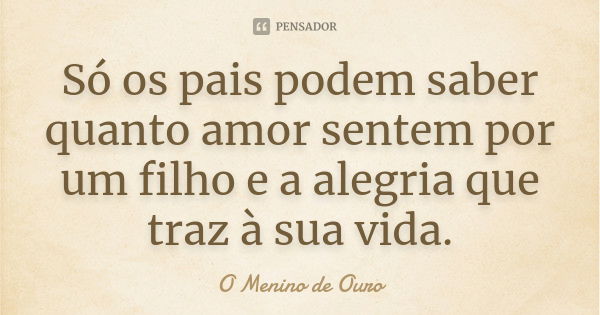 Só os pais podem saber quanto amor sentem por um filho e a alegria que traz à sua vida.... Frase de O Menino de Ouro.