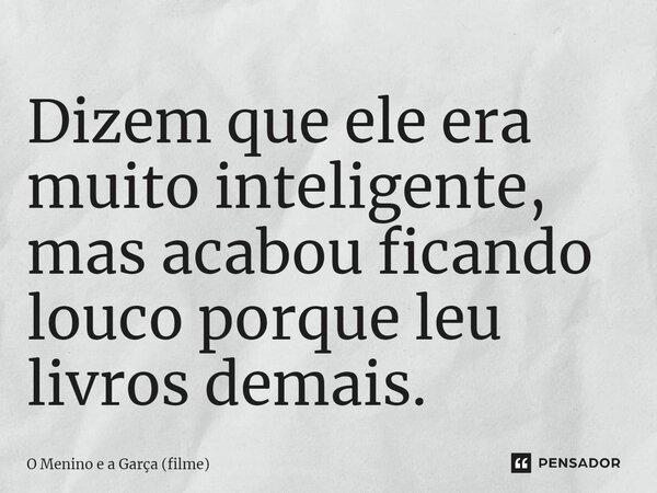 ⁠Dizem que ele era muito inteligente, mas acabou ficando louco porque leu livros demais.... Frase de O Menino e a Garça (filme).