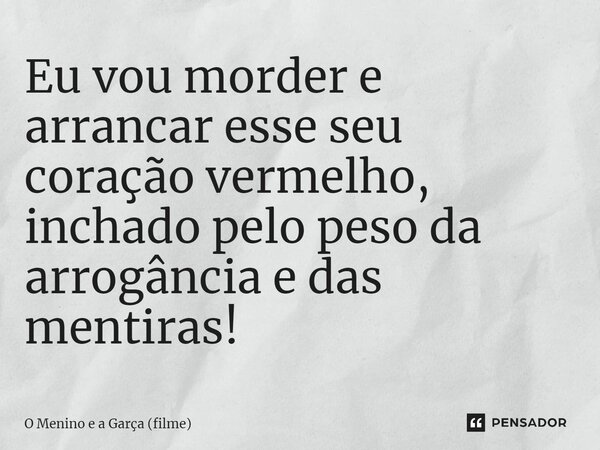 ⁠Eu vou morder e arrancar esse seu coração vermelho, inchado pelo peso da arrogância e das mentiras!... Frase de O Menino e a Garça (filme).