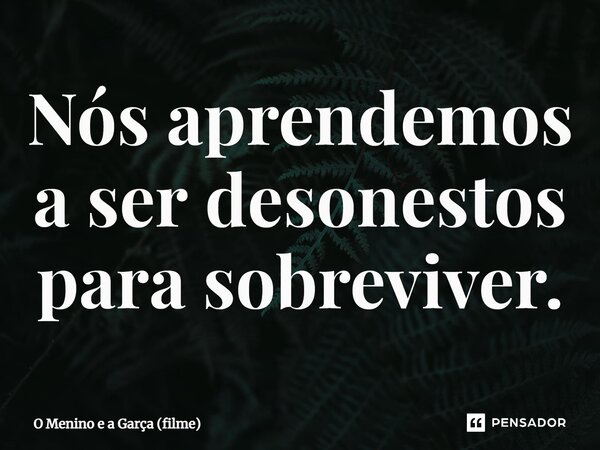 ⁠Nós aprendemos a ser desonestos para sobreviver.... Frase de O Menino e a Garça (filme).