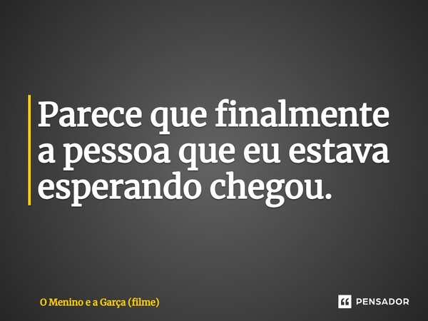 ⁠Parece que finalmente a pessoa que eu estava esperando chegou.... Frase de O Menino e a Garça (filme).