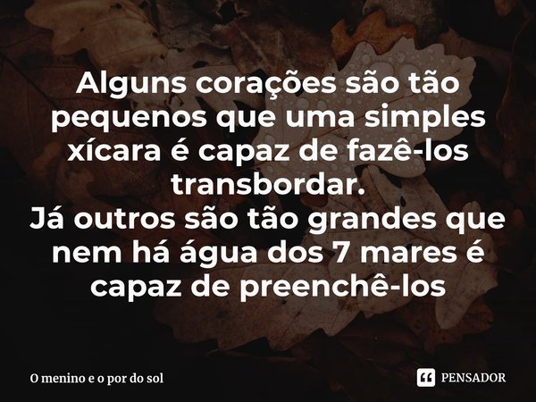 ⁠⁠Alguns corações são tão pequenos que uma simples xícara é capaz de fazê-los transbordar.
Já outros são tão grandes que nem há água dos 7 mares é capaz de pree... Frase de O menino e o por do sol.