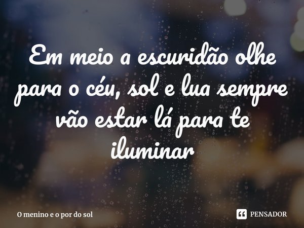 ⁠Em meio a escuridão olhe para o céu, sol e lua sempre vão estar lá para te iluminar... Frase de O menino e o por do sol.