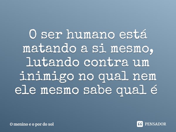 O ser humano está matando a si mesmo, lutando contra um inimigo no qual nem ele mesmo sabe qual é ⁠... Frase de O menino e o por do sol.