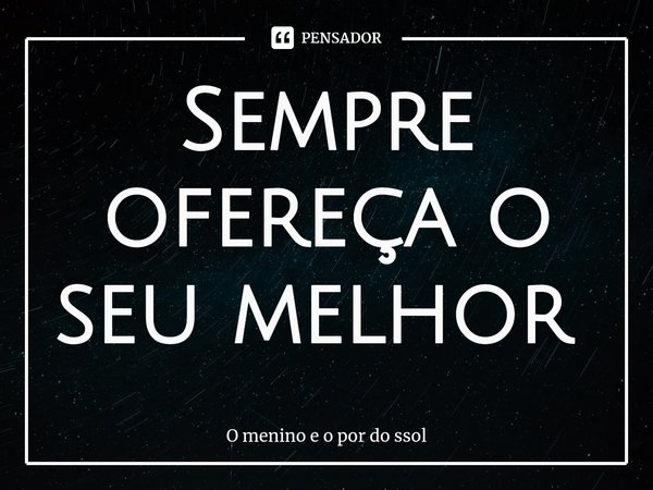 Sempre ofereça o seu melhor ⁠... Frase de O menino e o por do ssol.