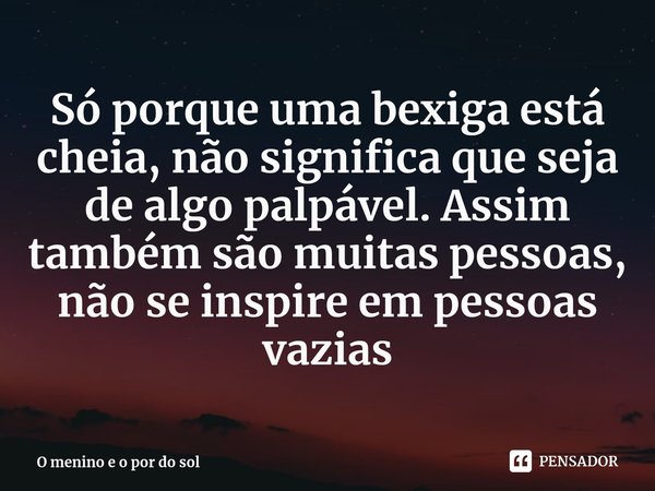 ⁠Só porque uma bexiga está cheia, não significa que seja de algo palpável. Assim também são muitas pessoas, não se inspire em pessoas vazias... Frase de O menino e o por do sol.
