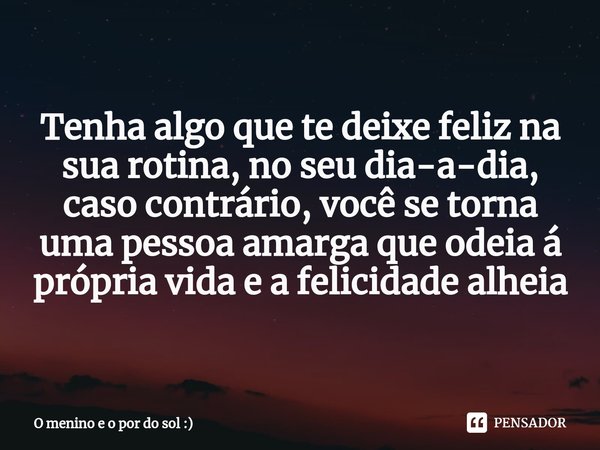⁠Tenha algo que te deixe feliz na sua rotina, no seu dia-a-dia, caso contrário, você se torna uma pessoa amarga que odeia á própria vida e a felicidade alheia... Frase de O menino e o por do sol :).