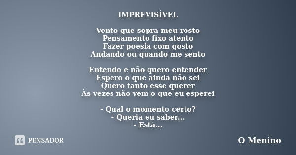 IMPREVISÍVEL Vento que sopra meu rosto Pensamento fixo atento Fazer poesia com gosto Andando ou quando me sento Entendo e não quero entender Espero o que ainda ... Frase de O Menino.