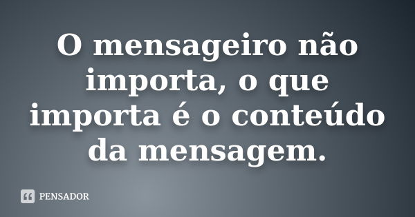 O mensageiro não importa, o que importa é o conteúdo da mensagem.... Frase de Anônimo.