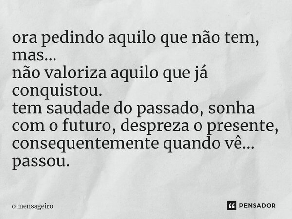 ⁠ora pedindo aquilo que não tem, mas... não valoriza aquilo que já conquistou. tem saudade do passado, sonha com o futuro, despreza o presente, consequentemente... Frase de O Mensageiro.
