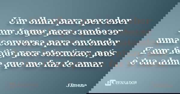 Um olhar para perceber um toque para conhecer uma conversa para entender E um beijo para eternizar, pois è tua alma que me faz te amar.... Frase de Omena.