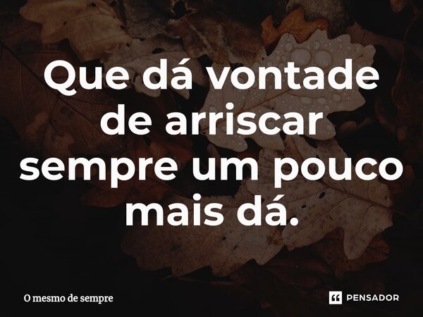 Que ⁠dá vontade de arriscar sempre um pouco mais dá.... Frase de O mesmo de sempre.