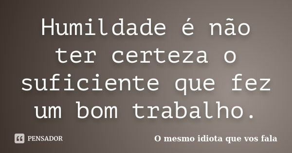 Humildade é não ter certeza o suficiente que fez um bom trabalho.... Frase de O mesmo idiota que vos fala.