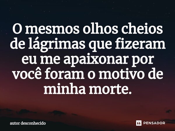 ⁠O mesmos olhos cheios de lágrimas que fizeram eu me apaixonar por você foram o motivo de minha morte.... Frase de Autor desconhecido.