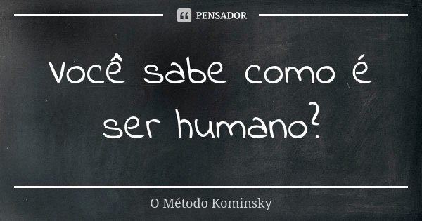 Você sabe como é ser humano?... Frase de O Método Kominsky.