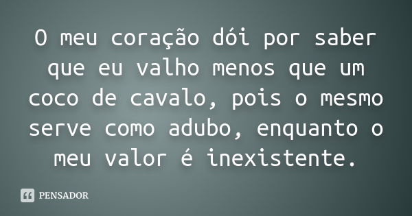 O meu coração dói por saber que eu valho menos que um coco de cavalo, pois o mesmo serve como adubo, enquanto o meu valor é inexistente.