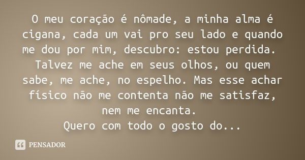 O meu coração é nômade, a minha alma é cigana, cada um vai pro seu lado e quando me dou por mim, descubro: estou perdida. Talvez me ache em seus olhos, ou quem 