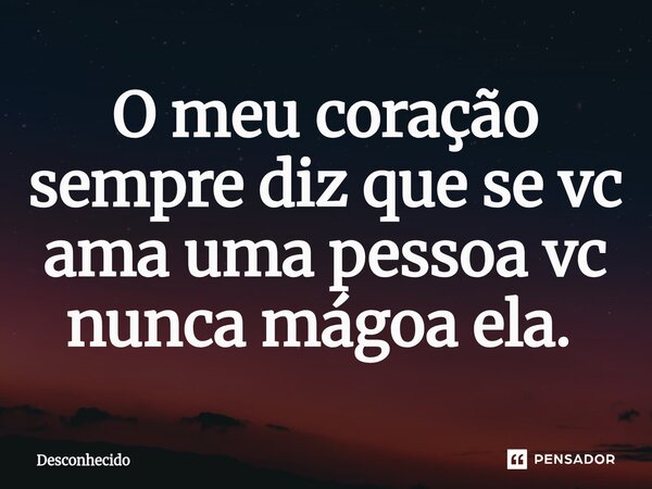 O meu coração sempre diz que se vc ama uma pessoa vc nunca mágoa ela. ⁠