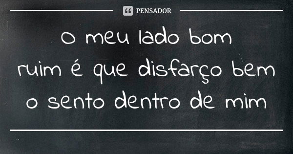 O meu lado bom / ruim é que disfarço bem o sento dentro de mim