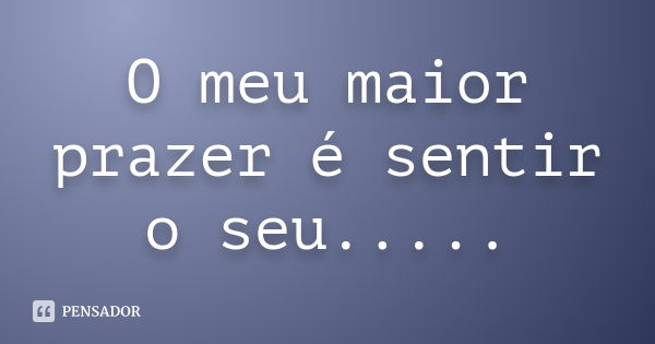 O Meu Maior Prazer é Sentir O Seu Pensador 6708