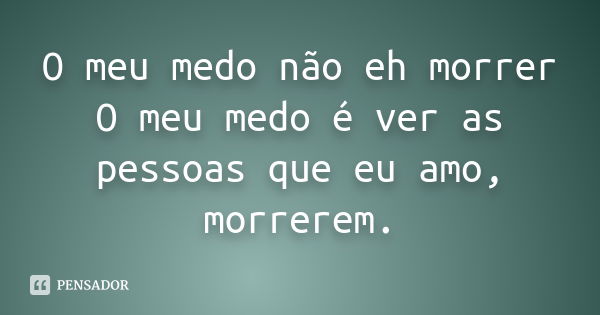 O meu medo não eh morrer O meu medo é ver as pessoas que eu amo, morrerem.... Frase de Desconhecido(a).