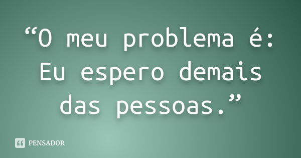 “O meu problema é: Eu espero demais das pessoas.”