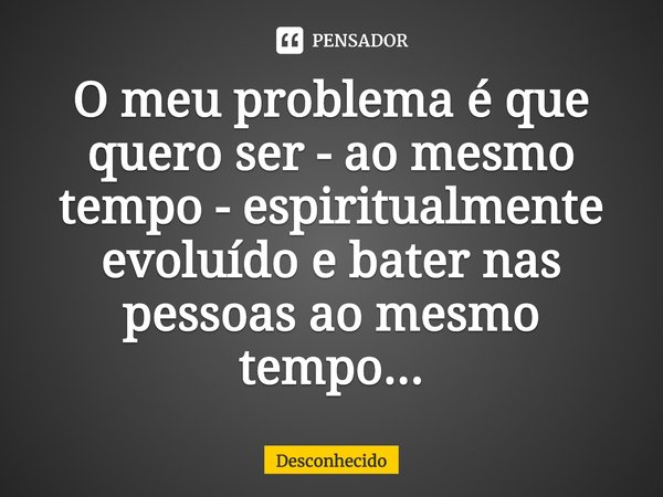 ⁠O meu problema é que quero ser - ao mesmo tempo - espiritualmente evoluído e bater nas pessoas ao mesmo tempo...