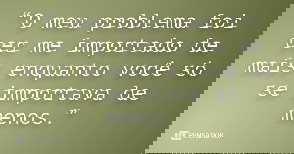 “O meu problema foi ter me importado de mais enquanto você só se importava de menos.”... Frase de Anônimo.