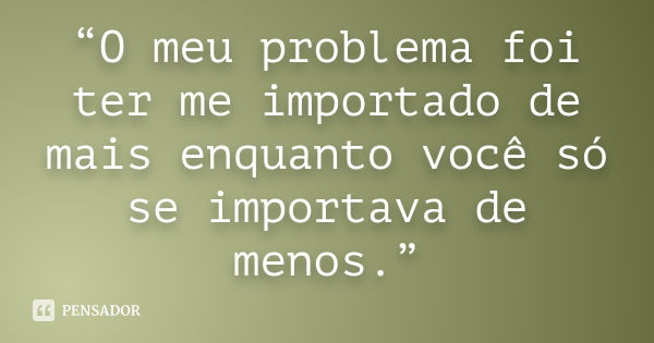 “O meu problema foi ter me importado de mais enquanto você só se importava de menos.”... Frase de Anônimo.