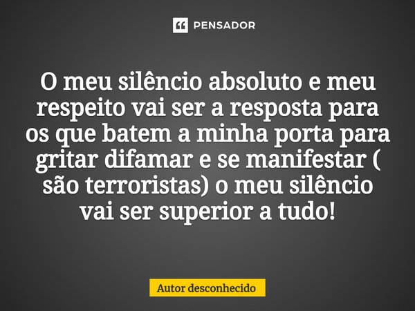 ⁠O meu silêncio absoluto e meu respeito vai ser a resposta para os que batem a minha porta para gritar difamar e se manifestar ( são terroristas) o meu silêncio... Frase de Autor desconhecido.