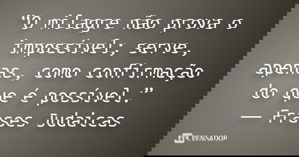 “O milagre não prova o impossível; serve, apenas, como confirmação do que é possível.” ― Frases Judaicas