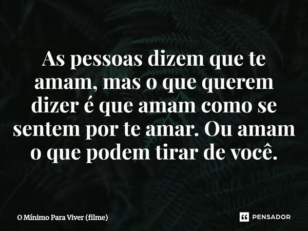 As pessoas dizem que te amam, mas o que querem dizer é que amam como se sentem por te amar. Ou amam o que podem tirar de você.... Frase de O Mínimo Para Viver (filme).