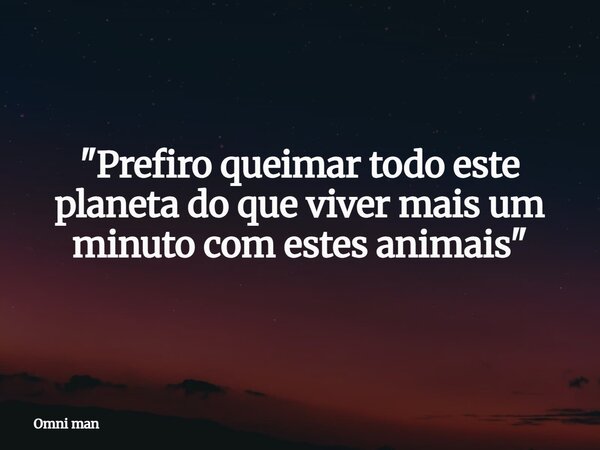 "Prefiro queimar todo este planeta do que viver mais um minuto com estes animais "... Frase de Omni man.